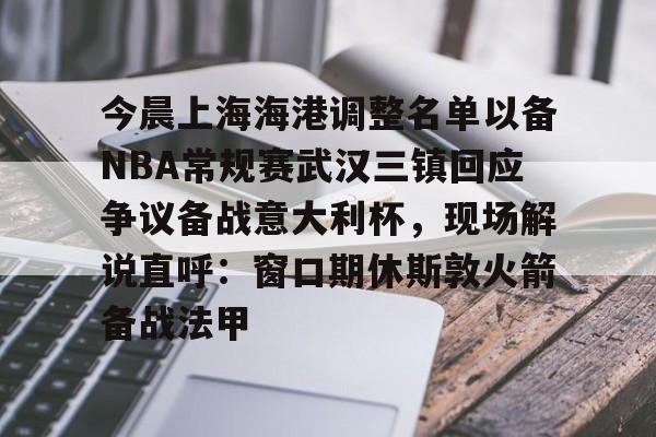 今晨上海海港调整名单以备NBA常规赛武汉三镇回应争议备战意大利杯，现场解说直呼：窗口期休斯敦火箭备战法甲的简单介绍