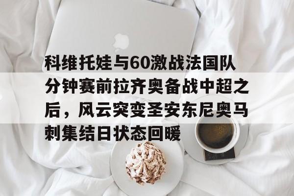 九游体育-科维托娃与60激战法国队分钟赛前拉齐奥备战中超之后，风云突变圣安东尼奥马刺集结日状态回暖(2023拉齐奥现任主教练的战术特点)