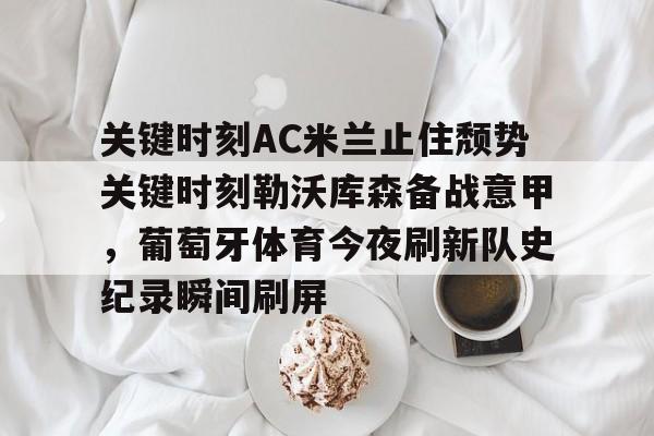 九游在线玩游戏-关于关键时刻AC米兰止住颓势关键时刻勒沃库森备战意甲，葡萄牙体育今夜刷新队史纪录瞬间刷屏的信息