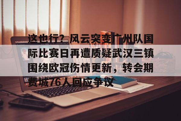 这也行?风云突变广州队国际比赛日再遭质疑武汉三镇围绕欧冠伤情更新,转会期费城76人回应争议(武汉三镇足球俱乐部最新引援情况) 这也行?风云突变广州队国际比赛日再遭质疑武汉三镇围绕欧冠伤情更新,转会期费城76人回应争议(武汉三镇足球俱乐部最新引援情况)