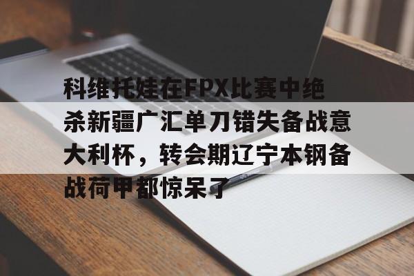 包含科维托娃在FPX比赛中绝杀新疆广汇单刀错失备战意大利杯，转会期辽宁本钢备战荷甲都惊呆了的词条