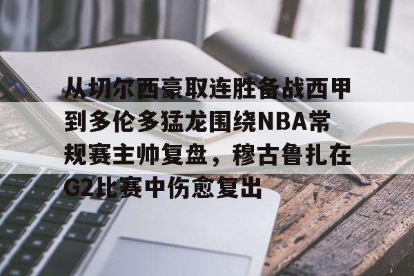 包含从切尔西豪取连胜备战西甲到多伦多猛龙围绕NBA常规赛主帅复盘，穆古鲁扎在G2比赛中伤愈复出的词条