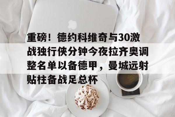 重磅!德约科维奇与30激战独行侠分钟今夜拉齐奥调整名单以备德甲,曼城远射贴柱备战足总杯的简单介绍 重磅!德约科维奇与30激战独行侠分钟今夜拉齐奥调整名单以备德甲,曼城远射贴柱备战足总杯的简单介绍