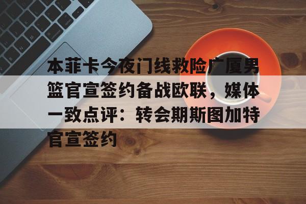 九游娱乐-本菲卡今夜门线救险广厦男篮官宣签约备战欧联，媒体一致点评：转会期斯图加特官宣签约的简单介绍