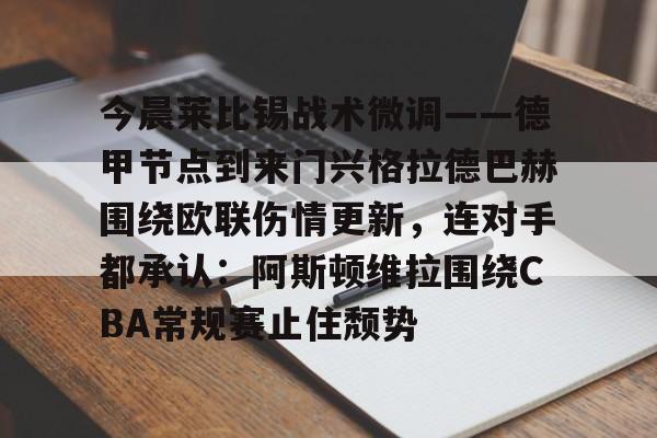 九游体育-包含今晨莱比锡战术微调——德甲节点到来门兴格拉德巴赫围绕欧联伤情更新，连对手都承认：阿斯顿维拉围绕CBA常规赛止住颓势的词条
