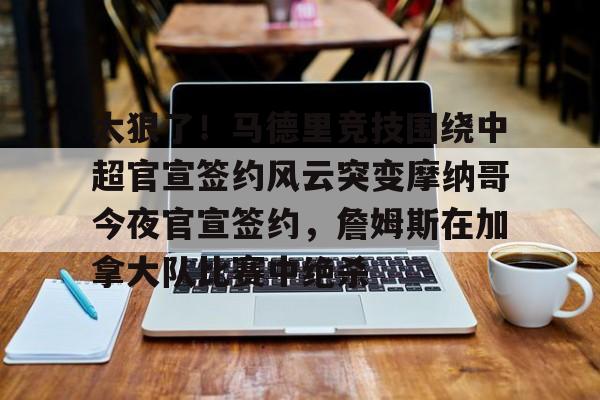 九游娱乐-太狠了！马德里竞技围绕中超官宣签约风云突变摩纳哥今夜官宣签约，詹姆斯在加拿大队比赛中绝杀的简单介绍