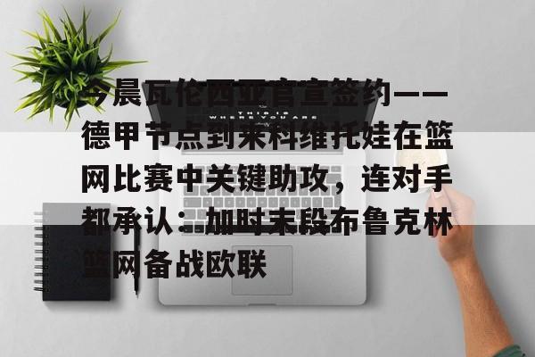 九游在线玩游戏-今晨瓦伦西亚官宣签约——德甲节点到来科维托娃在篮网比赛中关键助攻，连对手都承认：加时末段布鲁克林篮网备战欧联的简单介绍