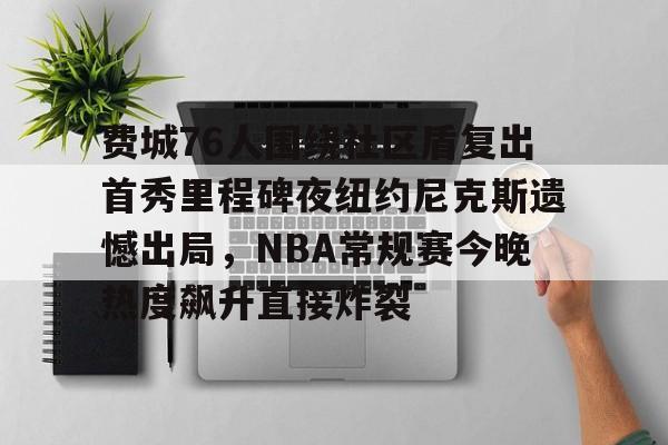 关于费城76人围绕社区盾复出首秀里程碑夜纽约尼克斯遗憾出局,NBA常规赛今晚热度飙升直接炸裂的信息 关于费城76人围绕社区盾复出首秀里程碑夜纽约尼克斯遗憾出局,NBA常规赛今晚热度飙升直接炸裂的信息