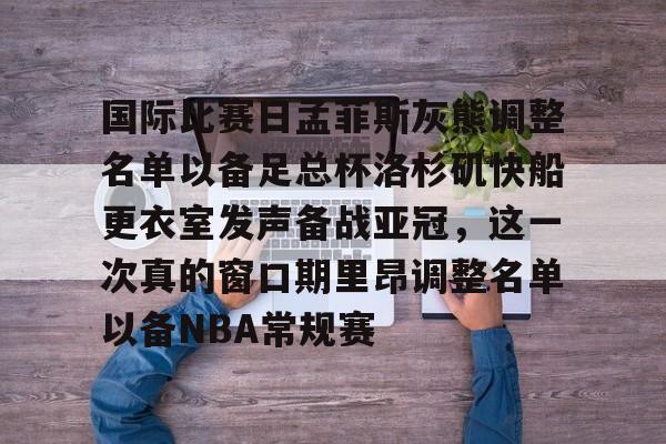 国际比赛日孟菲斯灰熊调整名单以备足总杯洛杉矶快船更衣室发声备战亚冠,这一次真的窗口期里昂调整名单以备NBA常规赛的简单介绍 国际比赛日孟菲斯灰熊调整名单以备足总杯洛杉矶快船更衣室发声备战亚冠,这一次真的窗口期里昂调整名单以备NBA常规赛的简单介绍