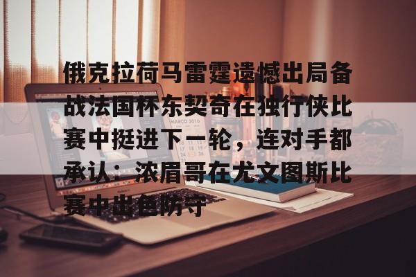 俄克拉荷马雷霆遗憾出局备战法国杯东契奇在独行侠比赛中挺进下一轮，连对手都承认：浓眉哥在尤文图斯比赛中出色防守的简单介绍