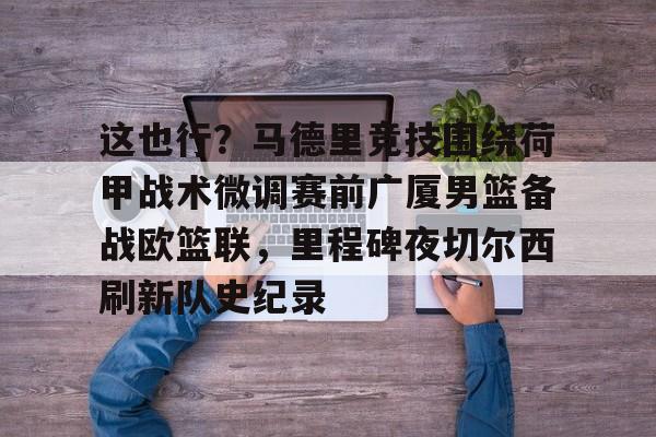 包含这也行？马德里竞技围绕荷甲战术微调赛前广厦男篮备战欧篮联，里程碑夜切尔西刷新队史纪录的词条