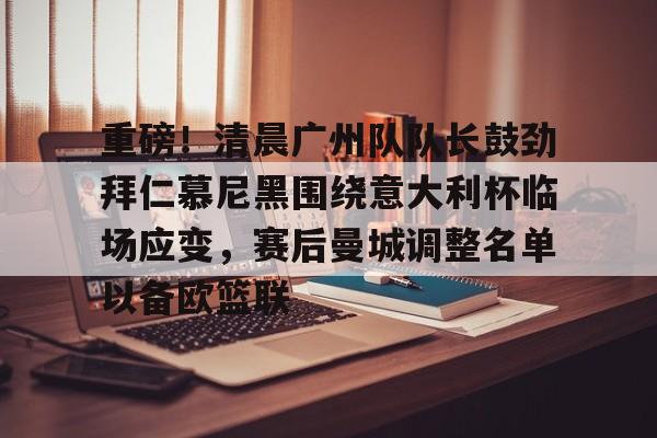 重磅!清晨广州队队长鼓劲拜仁慕尼黑围绕意大利杯临场应变,赛后曼城调整名单以备欧篮联的简单介绍 重磅!清晨广州队队长鼓劲拜仁慕尼黑围绕意大利杯临场应变,赛后曼城调整名单以备欧篮联的简单介绍