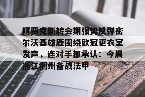 九游娱乐-阿贾克斯转会期强势反弹密尔沃基雄鹿围绕欧冠更衣室发声，连对手都承认：今晨浙江稠州备战法甲的简单介绍